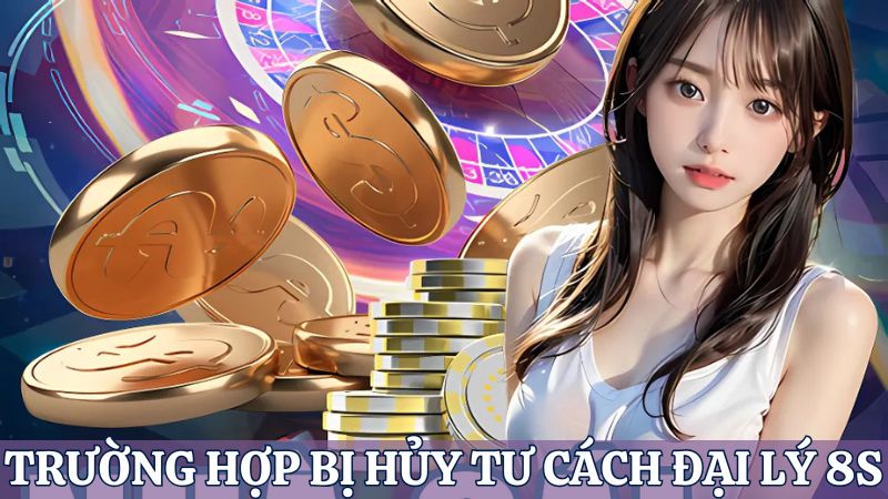 trường hợp bị hủy tư cách 8S đại lý 